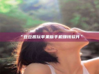 乳山“豆豆趣玩苹果版手机赚钱软件”