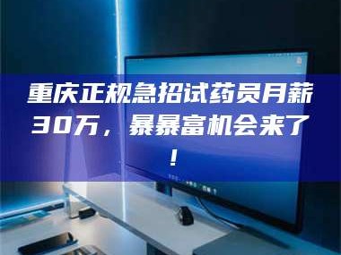 乳山重庆正规急招试药员月薪30万，暴暴富机会来了！