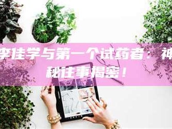 乳山李佳学与第一个试药者：神秘往事揭密！