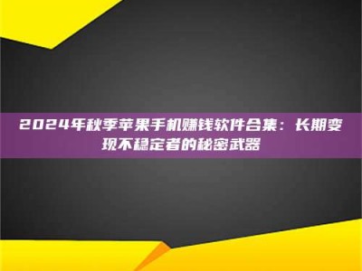 乳山2024年秋季苹果手机赚钱软件合集：长期变现不稳定者的秘密武器