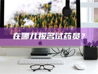 乳山在哪儿报名试药员？
