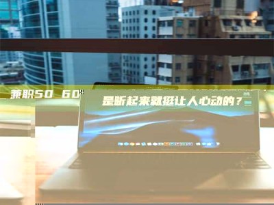 乳山兼职50 60一单一结！这样的灵活机会，是不是听起来就挺让人心动的？