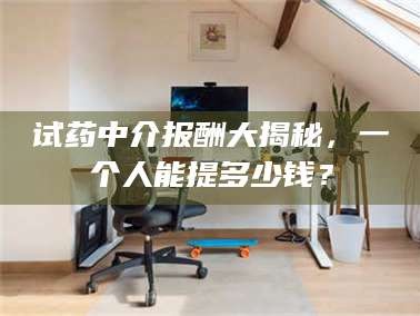 乳山试药中介报酬大揭秘，一个人能提多少钱？