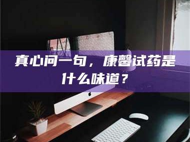 乳山真心问一句，康馨试药是什么味道？