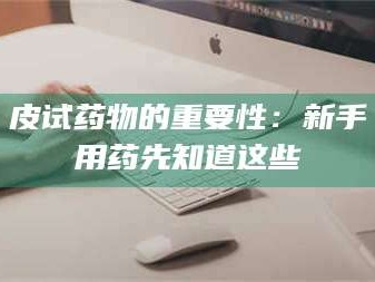 乳山皮试药物的重要性：新手用药先知道这些
