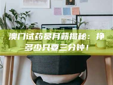 乳山澳门试药员月薪揭秘：挣多少只要三分钟！