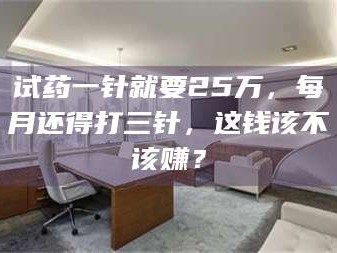 乳山试药一针就要25万，每月还得打三针，这钱该不该赚？