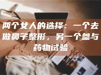 乳山两个女人的选择：一个去做鼻子整形，另一个参与药物试验