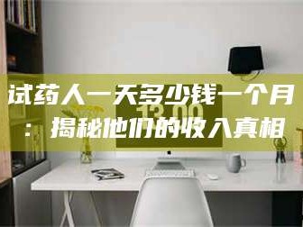 乳山试药人一天多少钱一个月：揭秘他们的收入真相