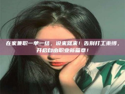 乳山在家兼职一单一结，说来就来！告别打工束缚，开启自由职业新篇章！