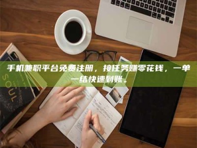 乳山手机兼职平台免费注册，接任务赚零花钱，一单一结快速到账。