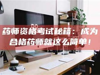 乳山药师资格考试秘籍：成为合格药师就这么简单！