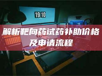 乳山解析靶向药试药补助价格及申请流程