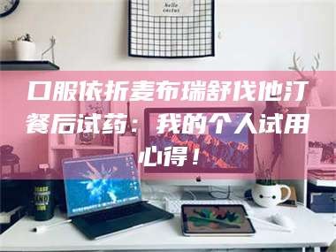 乳山口服依折麦布瑞舒伐他汀餐后试药：我的个人试用心得！