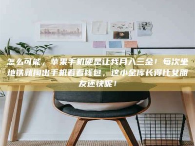 乳山怎么可能，苹果手机硬是让我月入三金！每次坐地铁就掏出手机看看钱包，这小金库长得比女朋友还快呢！
