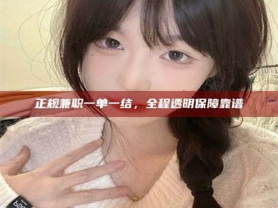乳山正规兼职一单一结，全程透明保障靠谱