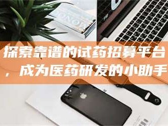 乳山探索靠谱的试药招募平台，成为医药研发的小助手