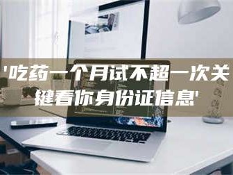 乳山'吃药一个月试不超一次关键看你身份证信息'