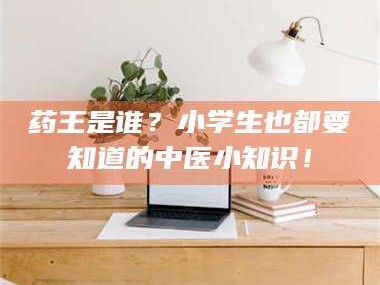 乳山药王是谁？小学生也都要知道的中医小知识！