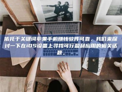 乳山依托于关键词苹果手机赚钱软件可靠，我们来探讨一下在iOS设备上寻找可行盈利应用的相关话题。