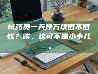 乳山试药员一天挣万块值不值钱？唉，这可不是小事儿。