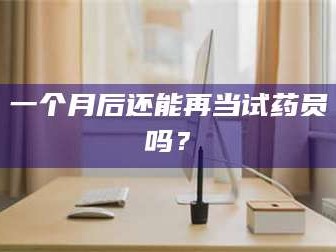 乳山一个月后还能再当试药员吗？