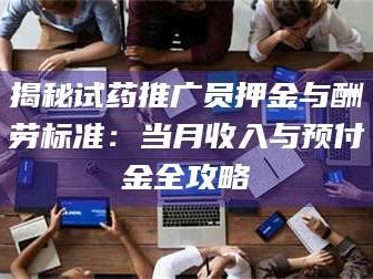 乳山揭秘试药推广员押金与酬劳标准：当月收入与预付金全攻略