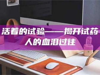 乳山活着的试验——揭开试药人的血泪过往