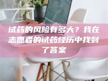 乳山试药的风险有多大？我在志愿者的试药经历中找到了答案