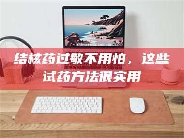 乳山结核药过敏不用怕，这些试药方法很实用