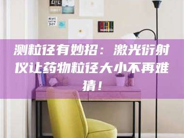 乳山测粒径有妙招：激光衍射仪让药物粒径大小不再难猜！