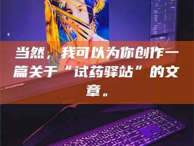 乳山当然，我可以为你创作一篇关于“试药驿站”的文章。