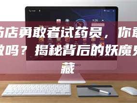 乳山药店勇敢者试药员，你敢做吗？揭秘背后的妖魔鬼藏