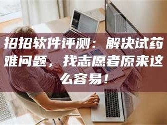 乳山招招软件评测：解决试药难问题，找志愿者原来这么容易！