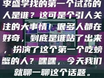乳山李盛学找的第一个试药的人是谁？这可是个引人关注的大事情！很多人都在好奇，到底是谁站了出来，扮演了这个第一个吃螃蟹的人？嘿嘿，今天我们就聊一聊这个话题。