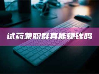 乳山试药兼职群真能赚钱吗