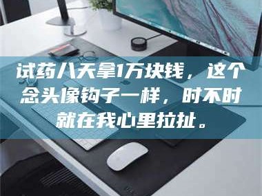 乳山试药八天拿1万块钱，这个念头像钩子一样，时不时就在我心里拉扯。