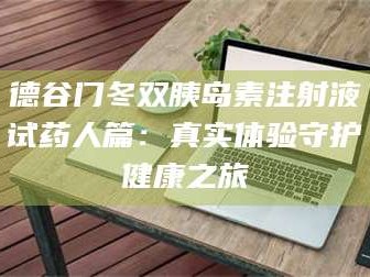 乳山德谷门冬双胰岛素注射液试药人篇：真实体验守护健康之旅