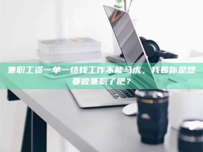 乳山兼职工资一单一结找工作不能马虎，我看你是想要做兼职了吧？