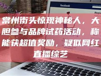 乳山常州街头惊现神秘人，大胆参与品牌试药活动，称能获超值奖励，疑似网红直播综艺