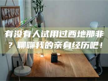 乳山有没有人试用过西地那非？聊聊我的亲身经历吧！