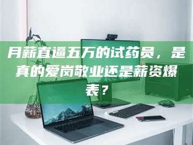 乳山月薪直逼五万的试药员，是真的爱岗敬业还是薪资爆表？
