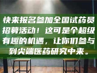 乳山快来报名参加全国试药员招募活动！这可是个超级有趣的机遇，让你们参与到尖端医药研究中来。