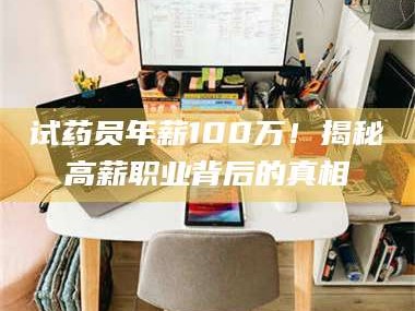 乳山试药员年薪100万！揭秘高薪职业背后的真相