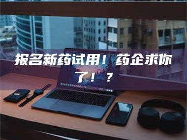 乳山报名新药试用！药企求你了！？