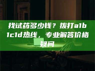 乳山找试药多少钱？拨打a1b1c1d热线，专业解答价格疑问