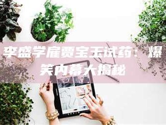 乳山李盛学雇贾宝玉试药：爆笑内幕大揭秘