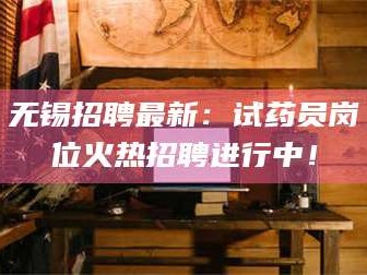乳山无锡招聘最新：试药员岗位火热招聘进行中！