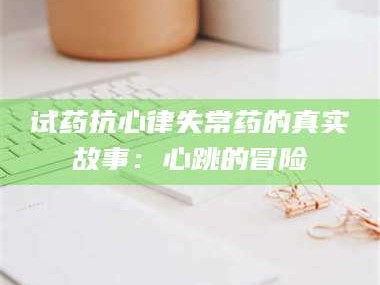 乳山试药抗心律失常药的真实故事：心跳的冒险