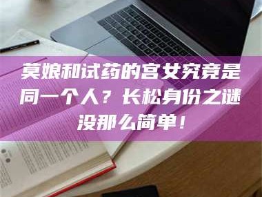 乳山莫娘和试药的宫女究竟是同一个人？长松身份之谜没那么简单！
